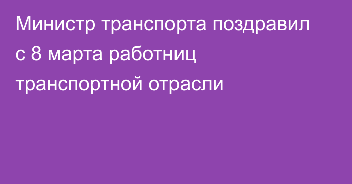 Министр транспорта поздравил с 8 марта работниц транспортной отрасли