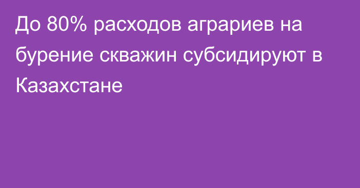 До 80% расходов аграриев на бурение скважин субсидируют в Казахстане