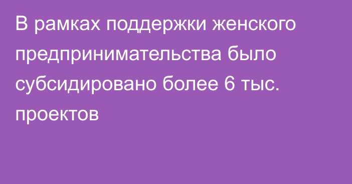 В рамках поддержки женского предпринимательства  было субсидировано более 6 тыс. проектов