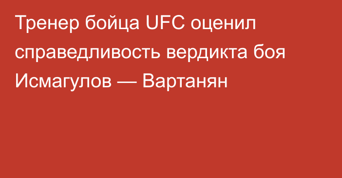 Тренер бойца UFC оценил справедливость вердикта боя Исмагулов — Вартанян