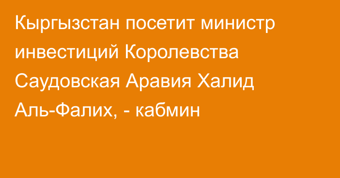 Кыргызстан посетит министр инвестиций Королевства Саудовская Аравия Халид Аль-Фалих, - кабмин