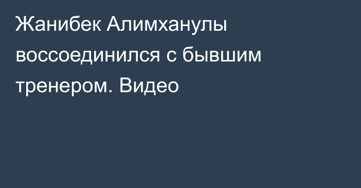 Жанибек Алимханулы воссоединился с бывшим тренером. Видео