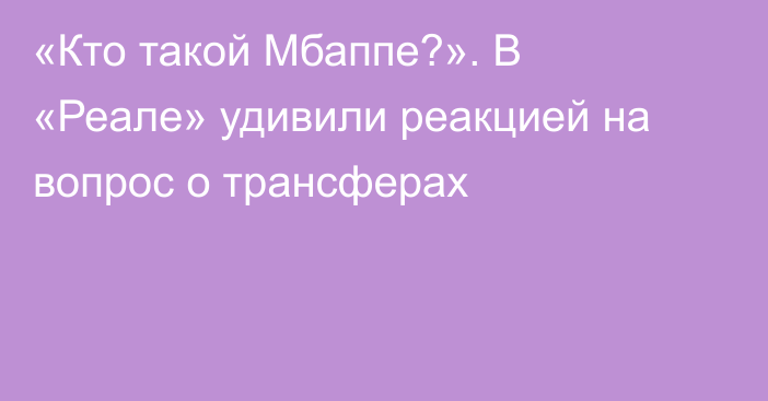 «Кто такой Мбаппе?». В «Реале» удивили реакцией на вопрос о трансферах