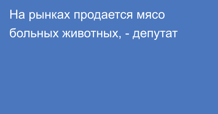 На рынках продается мясо больных животных, - депутат