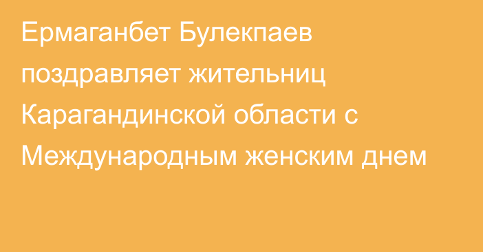 Ермаганбет Булекпаев поздравляет жительниц Карагандинской области с Международным женским днем