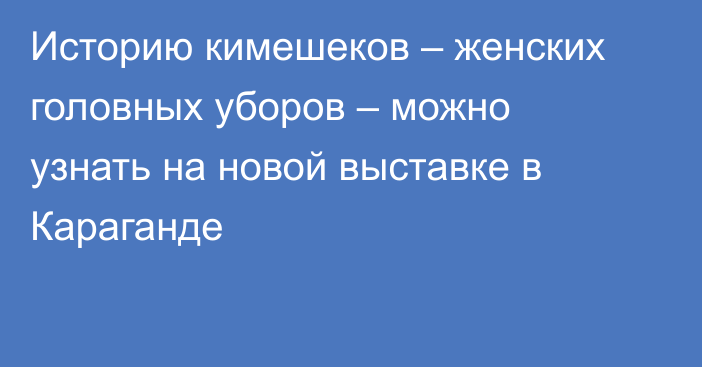 Историю кимешеков – женских головных уборов – можно узнать на новой выставке в Караганде