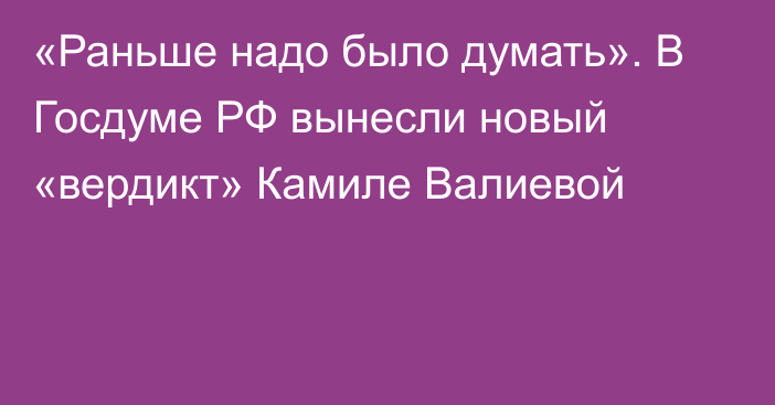 «Раньше надо было думать». В Госдуме РФ вынесли новый «вердикт» Камиле Валиевой