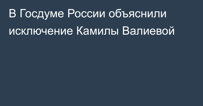 В Госдуме России объяснили исключение Камилы Валиевой