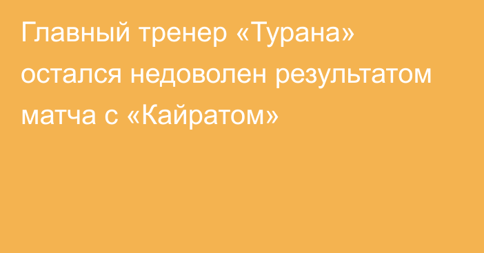 Главный тренер «Турана» остался недоволен результатом матча с «Кайратом»