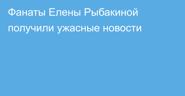 Фанаты Елены Рыбакиной получили ужасные новости