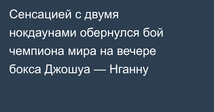 Сенсацией с двумя нокдаунами обернулся бой чемпиона мира на вечере бокса Джошуа — Нганну