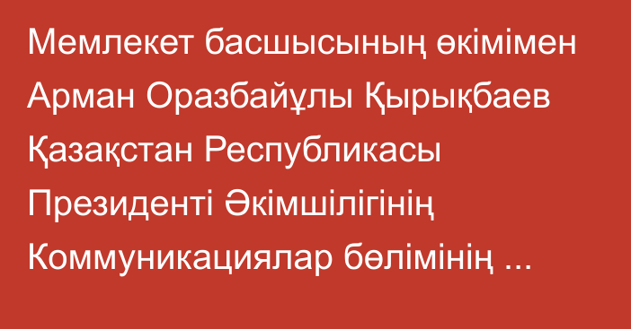 Мемлекет басшысының өкімімен Арман Оразбайұлы Қырықбаев Қазақстан Республикасы Президенті Әкімшілігінің Коммуникациялар бөлімінің меңгерушісі лауазымына тағайындалды