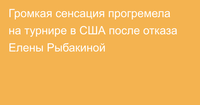 Громкая сенсация прогремела на турнире в США после отказа Елены Рыбакиной