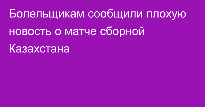 Болельщикам сообщили плохую новость о матче сборной Казахстана