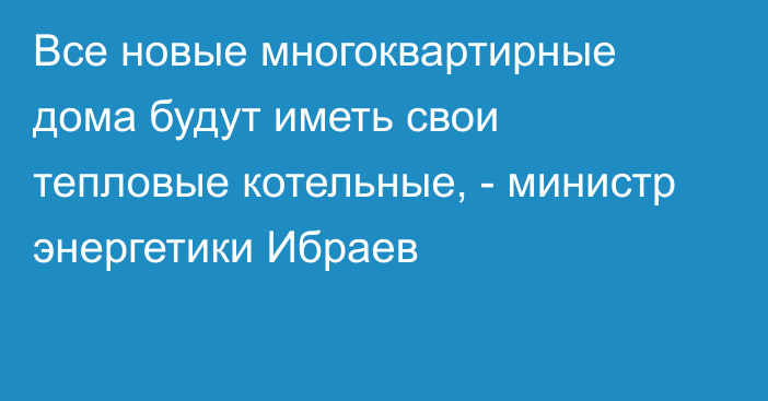 Все новые многоквартирные дома будут иметь свои тепловые котельные, - министр энергетики Ибраев 