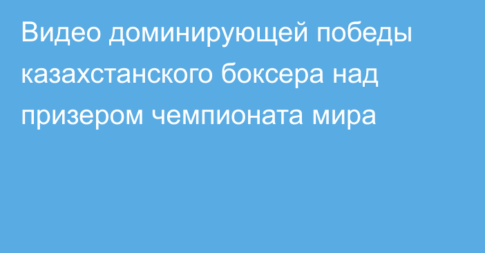 Видео доминирующей победы казахстанского боксера над призером чемпионата мира