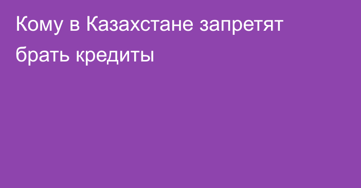 Кому в Казахстане запретят брать кредиты