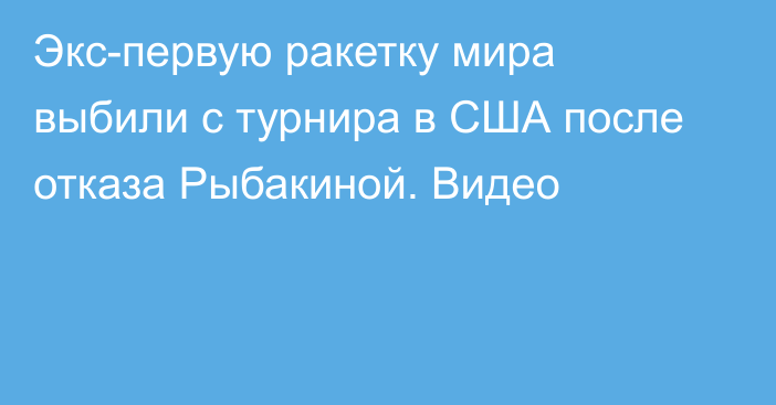 Экс-первую ракетку мира выбили с турнира в США после отказа Рыбакиной. Видео