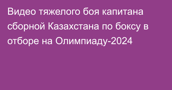 Видео тяжелого боя капитана сборной Казахстана по боксу в отборе на Олимпиаду-2024