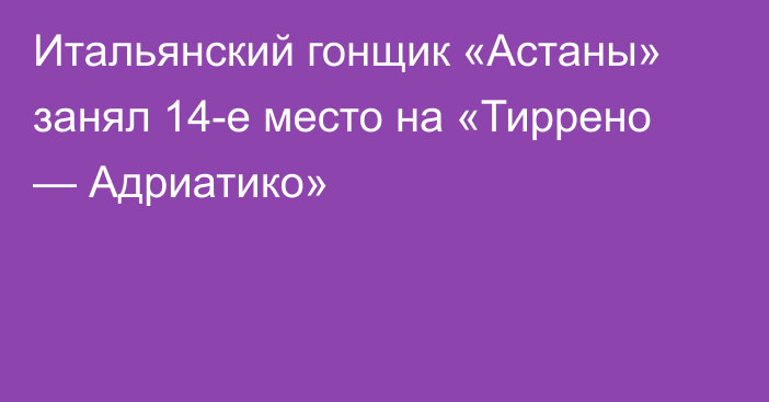 Итальянский гонщик «Астаны» занял 14-е место на «Тиррено — Адриатико»