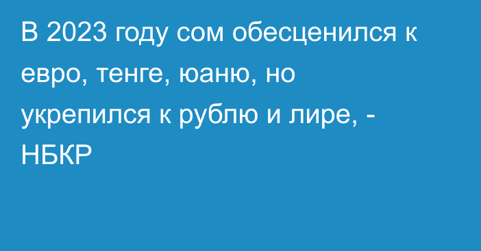 В 2023 году сом обесценился к евро, тенге, юаню, но укрепился к рублю и лире, - НБКР