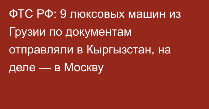 ФТС РФ: 9 люксовых машин из Грузии по документам отправляли в Кыргызстан, на деле — в Москву