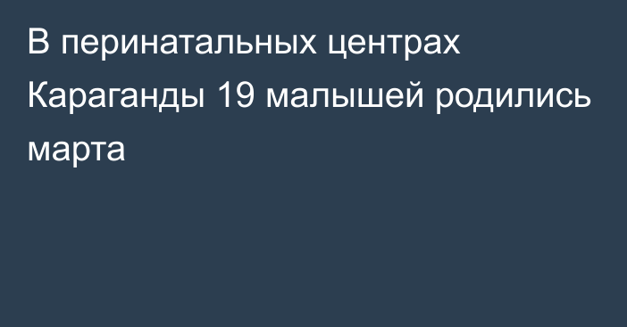 В перинатальных центрах Караганды 19 малышей родились марта