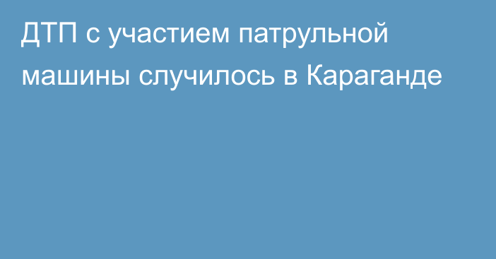 ДТП с участием патрульной машины случилось в Караганде