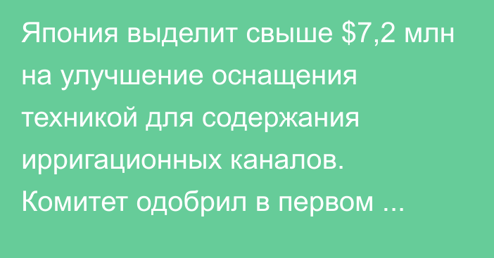 Япония выделит свыше $7,2 млн на улучшение оснащения техникой для содержания ирригационных каналов. Комитет одобрил в первом чтении