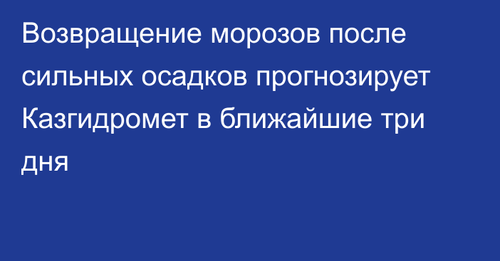 Возвращение морозов после сильных осадков прогнозирует Казгидромет в ближайшие три дня