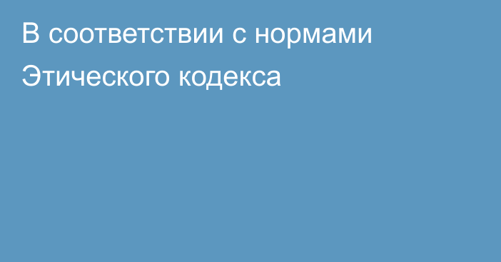 В соответствии с нормами Этического кодекса