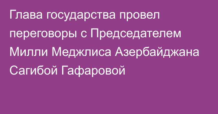 Глава государства провел переговоры с Председателем Милли Меджлиса Азербайджана Сагибой Гафаровой