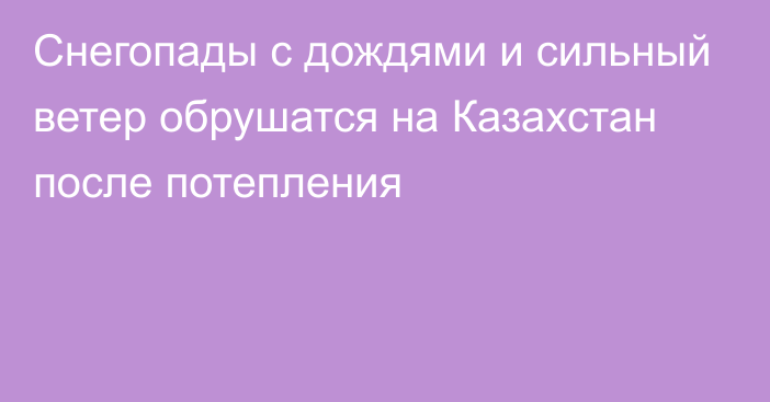 Снегопады с дождями и сильный ветер обрушатся на Казахстан после потепления