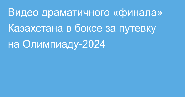 Видео драматичного «финала» Казахстана в боксе за путевку на Олимпиаду-2024