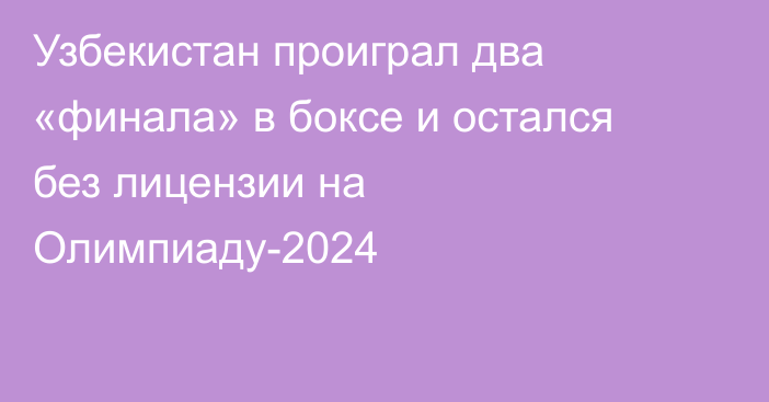 Узбекистан проиграл два «финала» в боксе и остался без лицензии на Олимпиаду-2024