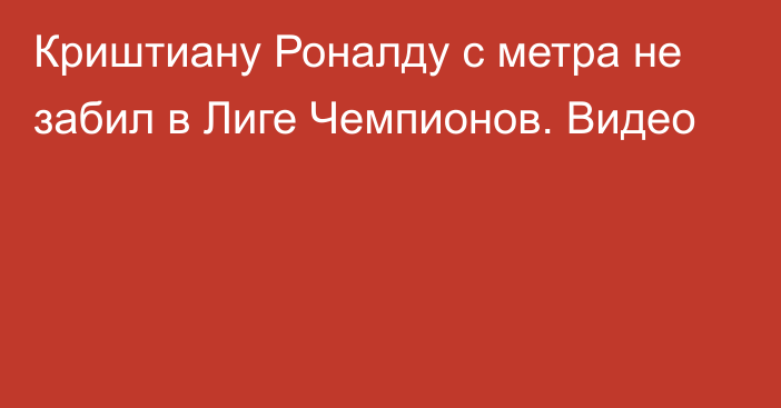 Криштиану Роналду с метра не забил в Лиге Чемпионов. Видео