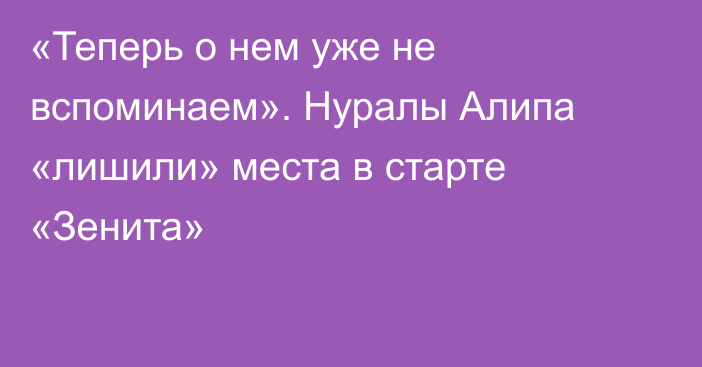 «Теперь о нем уже не вспоминаем». Нуралы Алипа «лишили» места в старте «Зенита»