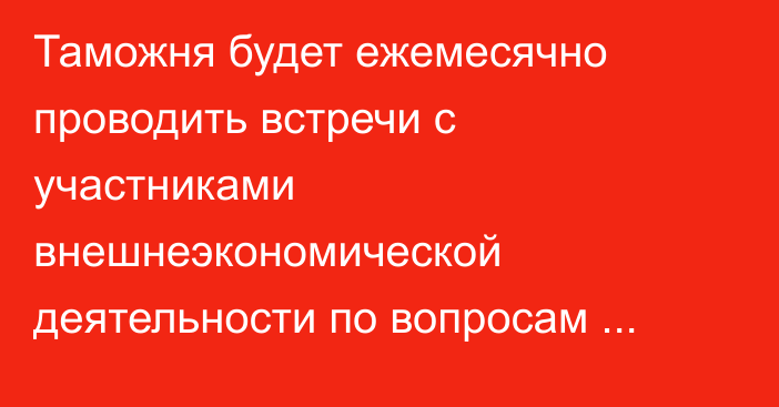 Таможня будет ежемесячно проводить встречи с участниками внешнеэкономической деятельности по вопросам перемещения товаров