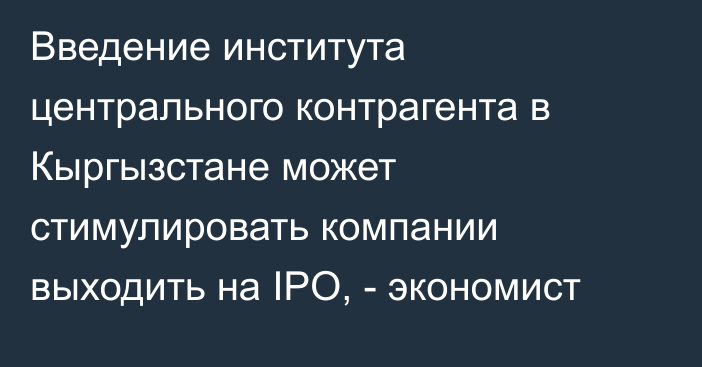 Введение института центрального контрагента в Кыргызстане может стимулировать компании выходить на IPO, - экономист