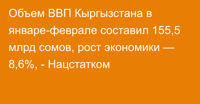 Объем ВВП Кыргызстана в январе-феврале составил 155,5 млрд сомов, рост экономики — 8,6%, - Нацстатком