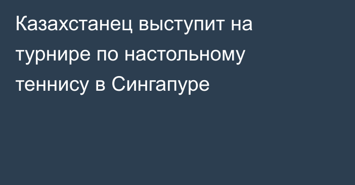 Казахстанец выступит на турнире по настольному теннису в Сингапуре