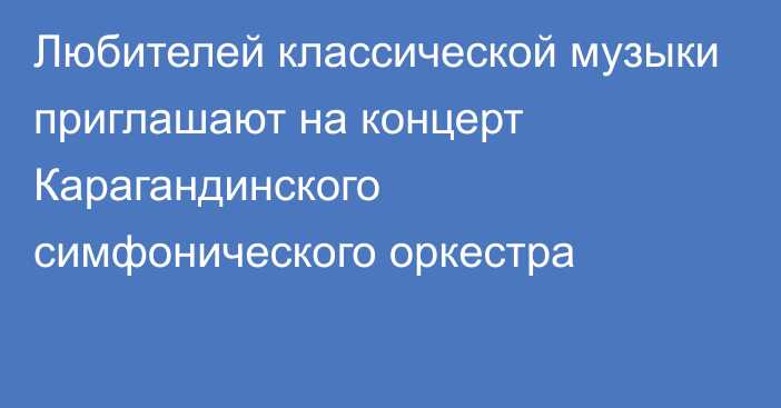 Любителей классической музыки приглашают на концерт Карагандинского симфонического оркестра