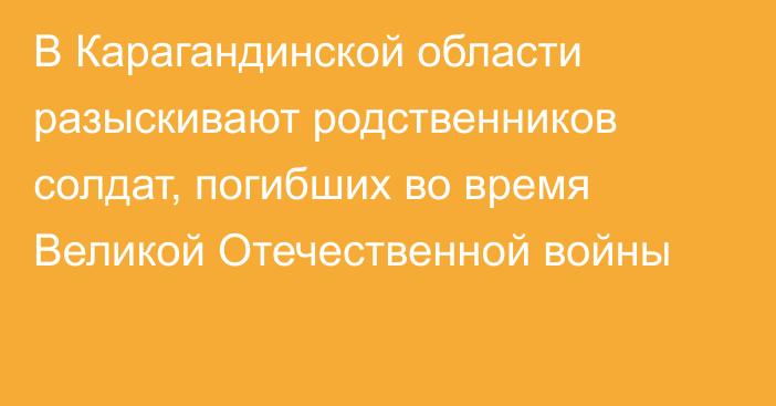 В Карагандинской области разыскивают родственников солдат, погибших во время Великой Отечественной войны