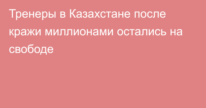 Тренеры в Казахстане после кражи миллионами остались на свободе