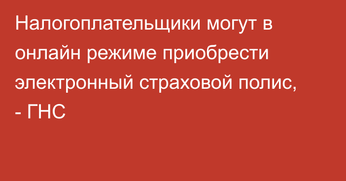 Налогоплательщики могут в онлайн режиме приобрести электронный страховой полис, - ГНС