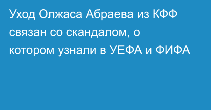 Уход Олжаса Абраева из КФФ связан со скандалом, о котором узнали в УЕФА и ФИФА