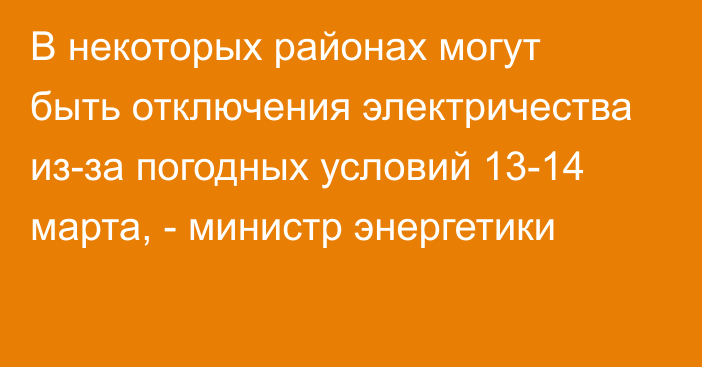 В некоторых районах могут быть отключения электричества из-за погодных условий 13-14 марта, - министр энергетики