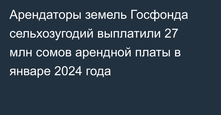 Арендаторы земель Госфонда сельхозугодий выплатили 27 млн сомов арендной платы в январе 2024 года