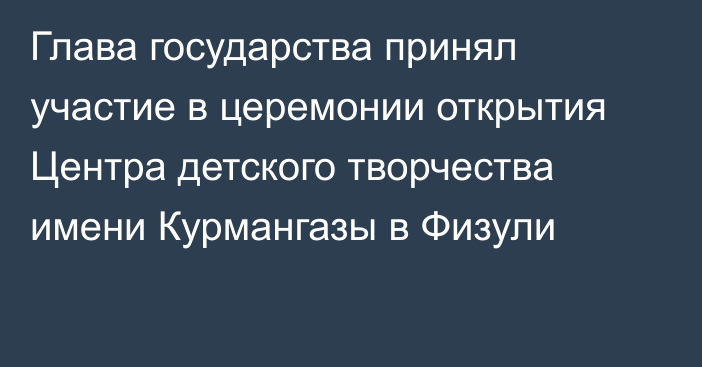 Глава государства принял участие в церемонии открытия Центра детского творчества имени Курмангазы в Физули