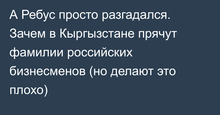 А Ребус просто разгадался. Зачем в Кыргызстане прячут фамилии российских бизнесменов (но делают это плохо)